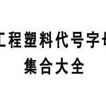 工程塑料代号 字母集合大全总结,材料化工行业请收藏此文